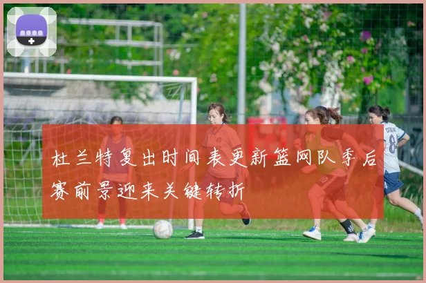杜兰特复出时间表更新篮网队季后赛前景迎来关键转折