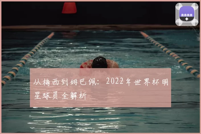 从梅西到姆巴佩：2022年世界杯明星球员全解析