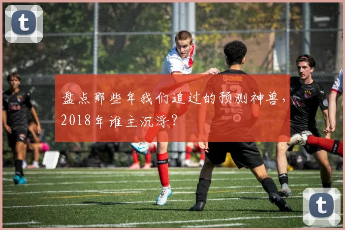 盘点那些年我们追过的预测神兽，2018年谁主沉浮？