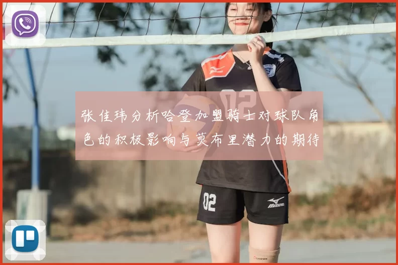 张佳玮分析哈登加盟骑士对球队角色的积极影响与莫布里潜力的期待