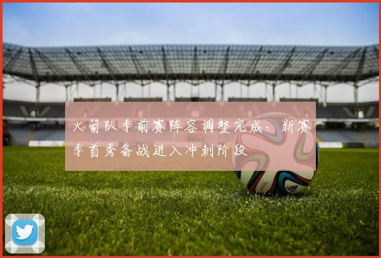 火箭队季前赛阵容调整完成，新赛季首秀备战进入冲刺阶段