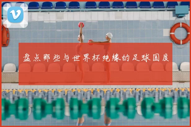 盘点那些与世界杯绝缘的足球国度