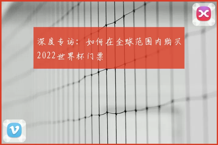 深度专访：如何在全球范围内购买2022世界杯门票