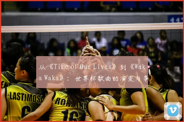 从《Time of Our Lives》到《Waka Waka》：世界杯歌曲的演变与争议