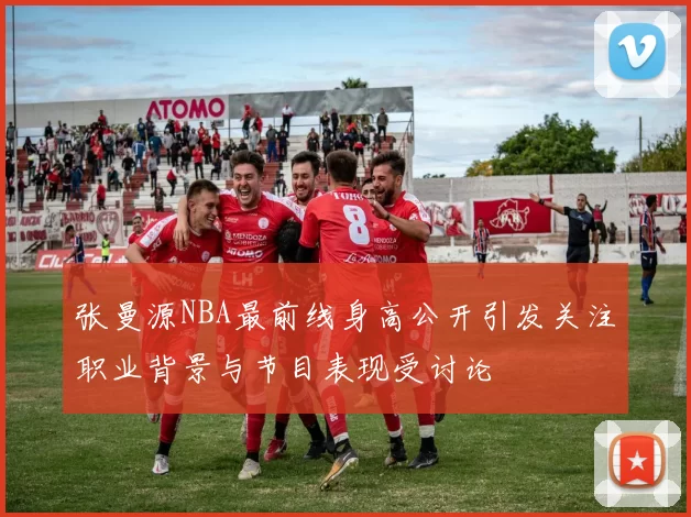 张曼源NBA最前线身高公开引发关注职业背景与节目表现受讨论