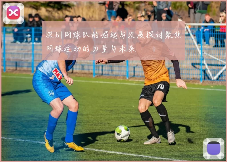 深圳网球队的崛起与发展探讨聚焦网球运动的力量与未来