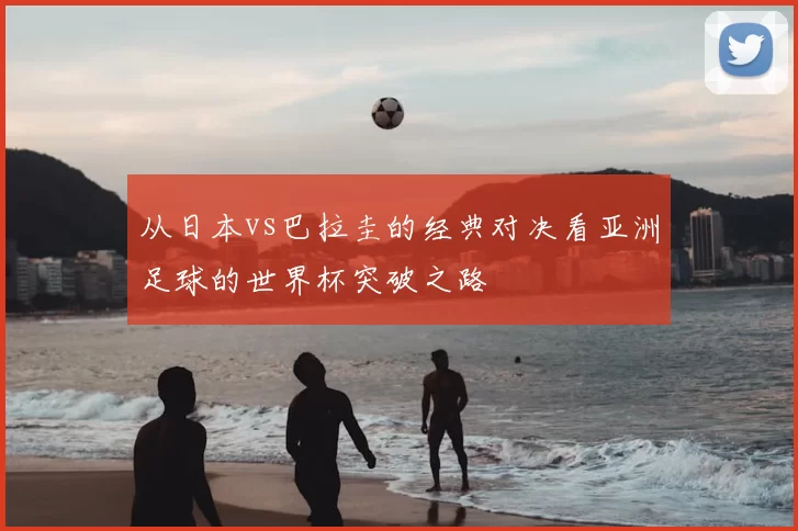 从日本vs巴拉圭的经典对决看亚洲足球的世界杯突破之路