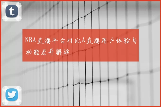 NBA直播平台对比A直播用户体验与功能差异解读