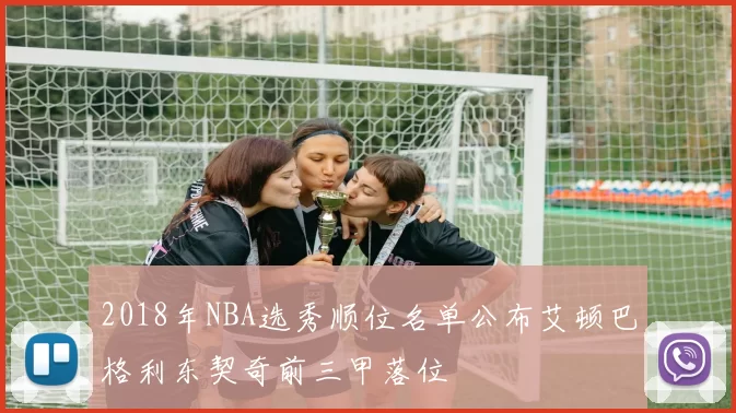 2018年NBA选秀顺位名单公布艾顿巴格利东契奇前三甲落位