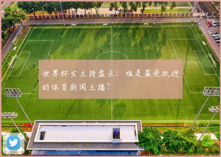 世界杯女主持盘点：谁是最受欢迎的体育新闻主播？