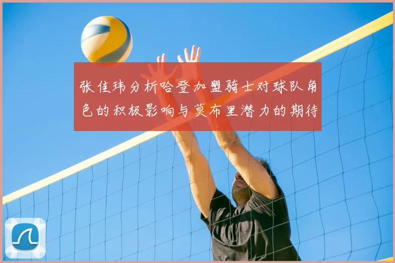 张佳玮分析哈登加盟骑士对球队角色的积极影响与莫布里潜力的期待