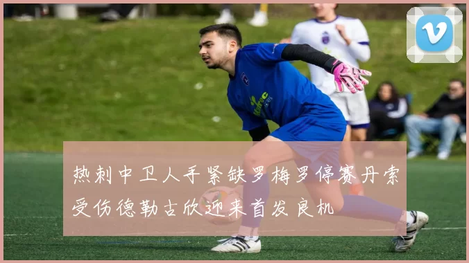 热刺中卫人手紧缺罗梅罗停赛丹索受伤德勒古欣迎来首发良机