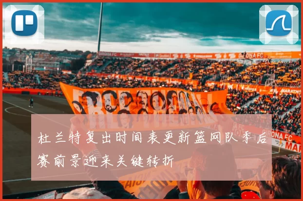 杜兰特复出时间表更新篮网队季后赛前景迎来关键转折