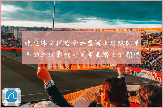 张佳玮分析哈登加盟骑士对球队角色的积极影响与莫布里潜力的期待