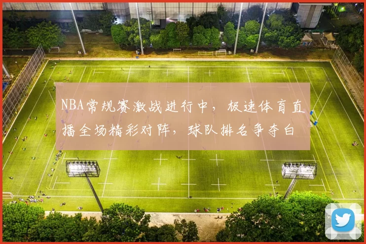 NBA常规赛激战进行中，极速体育直播全场精彩对阵，球队排名争夺白热化