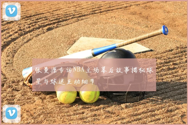 张曼源专访NBA主场幕后故事揭秘球星与球迷互动细节