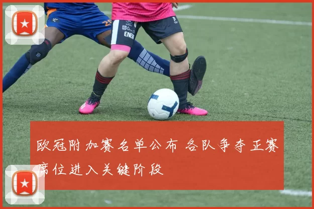 欧冠附加赛名单公布 各队争夺正赛席位进入关键阶段