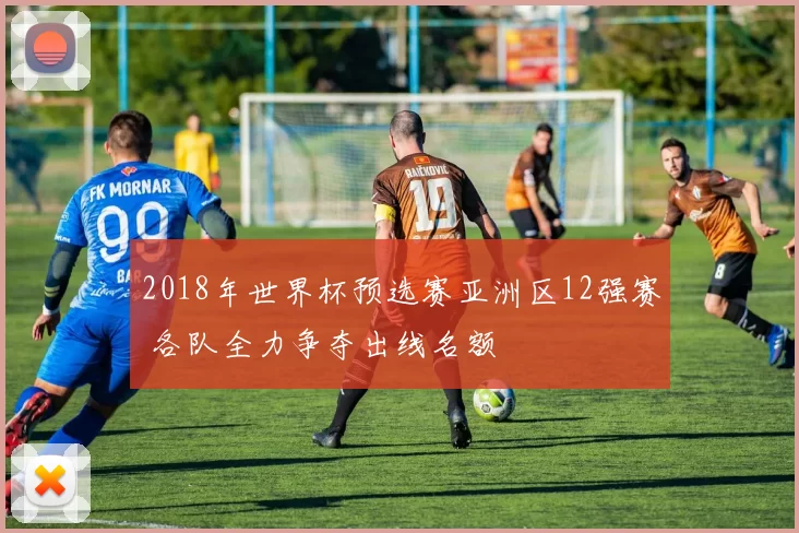 2018年世界杯预选赛亚洲区12强赛 各队全力争夺出线名额