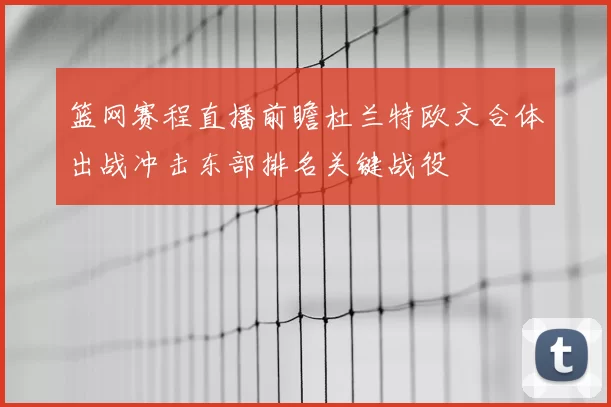 篮网赛程直播前瞻杜兰特欧文合体出战冲击东部排名关键战役