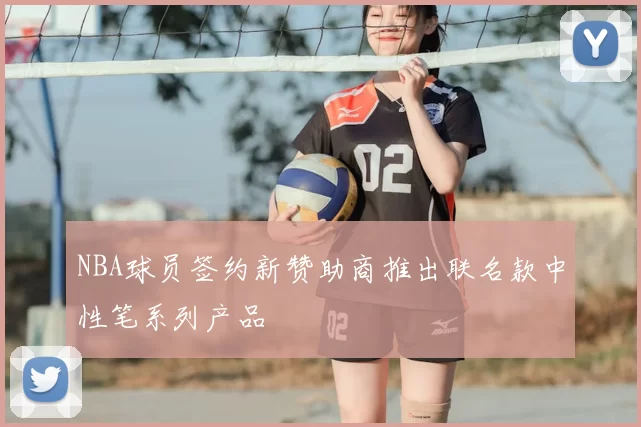NBA球员签约新赞助商推出联名款中性笔系列产品