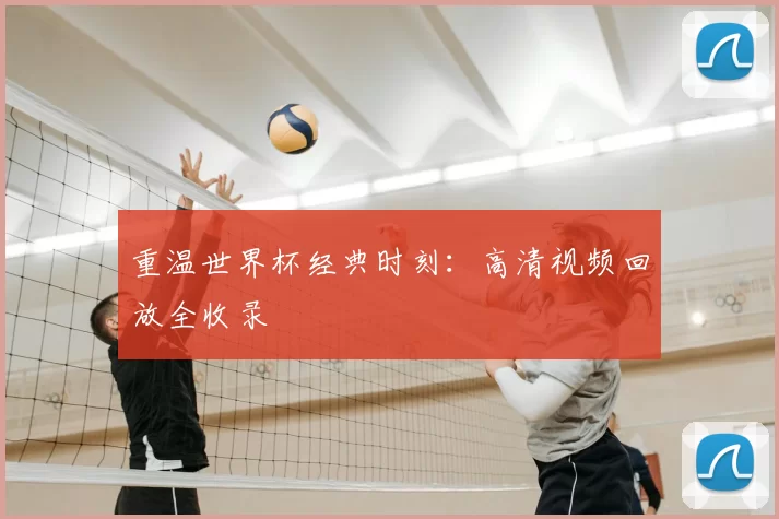 重温世界杯经典时刻:高清视频回放全收录