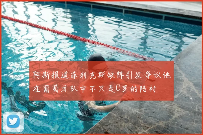 阿斯报道菲利克斯缺阵引发争议他在葡萄牙队中不只是C罗的陪衬