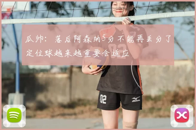 瓜帅：落后阿森纳5分不能再丢分了定位球越来越重要会适应