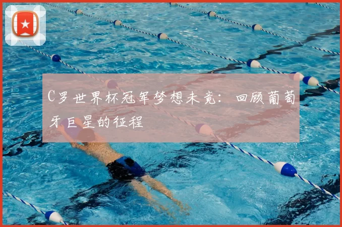 C罗世界杯冠军梦想未竟:回顾葡萄牙巨星的征程