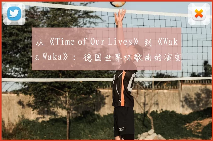 从《Time of Our Lives》到《Waka Waka》:德国世界杯歌曲的演变与影响