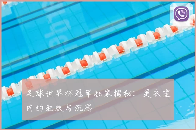 足球世界杯冠军独家揭秘:更衣室内的狂欢与沉思
