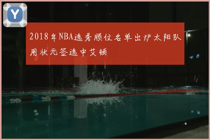 2018年NBA选秀顺位名单出炉太阳队用状元签选中艾顿
