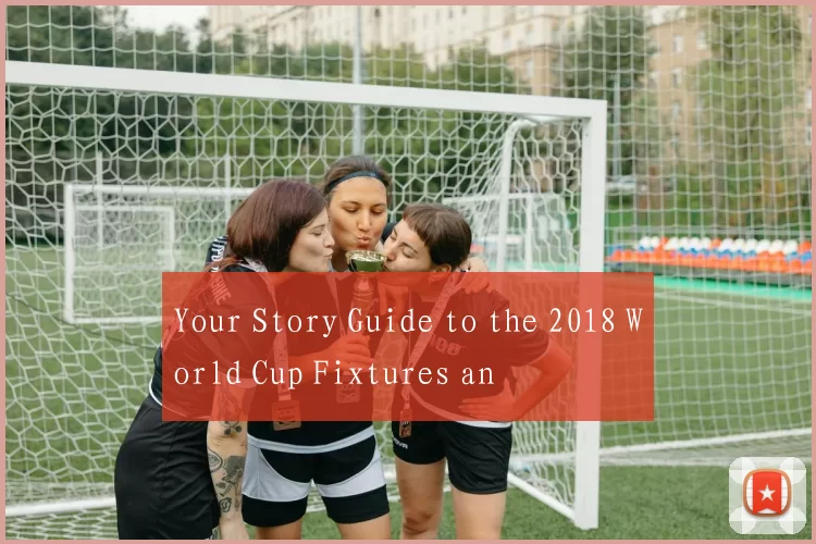 Your Story Guide to the 2018 World Cup Fixtures an