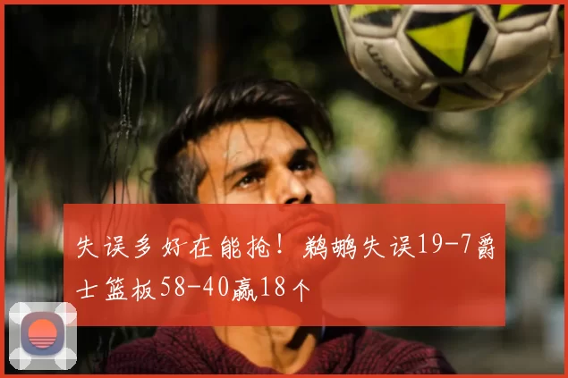 失误多好在能抢！鹈鹕失误19-7爵士篮板58-40赢18个