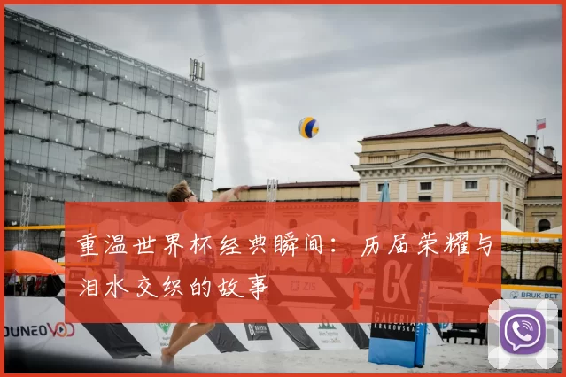 重温世界杯经典瞬间：历届荣耀与泪水交织的故事
