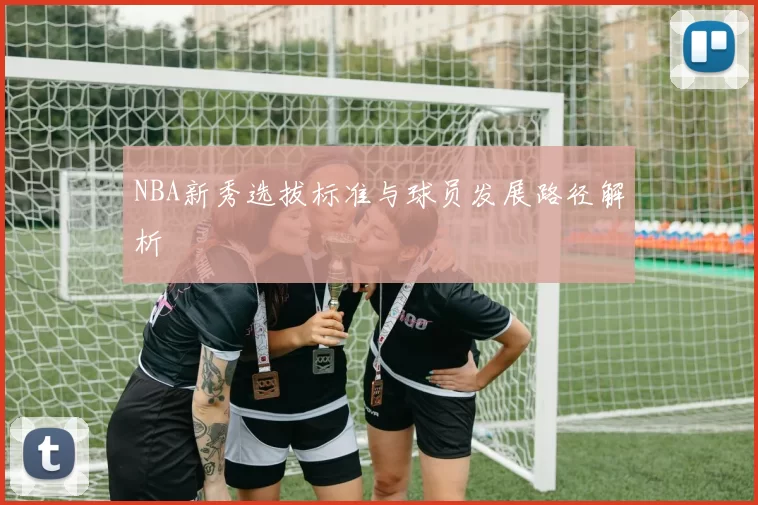 NBA新秀选拔标准与球员发展路径解析