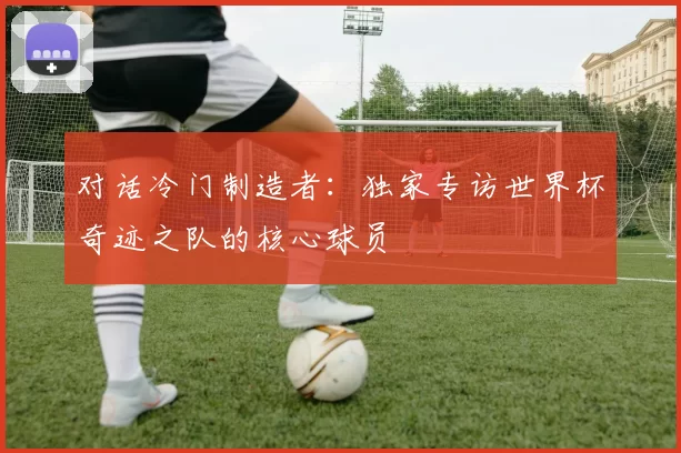 对话冷门制造者：独家专访世界杯奇迹之队的核心球员