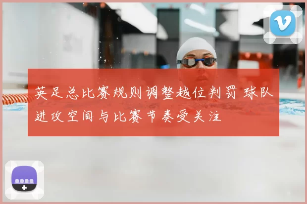 英足总比赛规则调整越位判罚 球队进攻空间与比赛节奏受关注