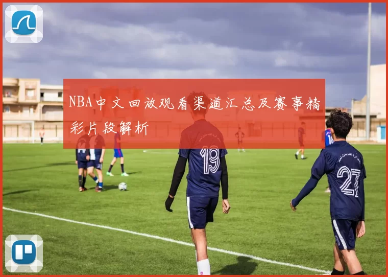 NBA中文回放观看渠道汇总及赛事精彩片段解析