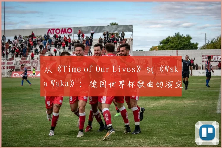 从《Time of Our Lives》到《Waka Waka》：德国世界杯歌曲的演变与影响