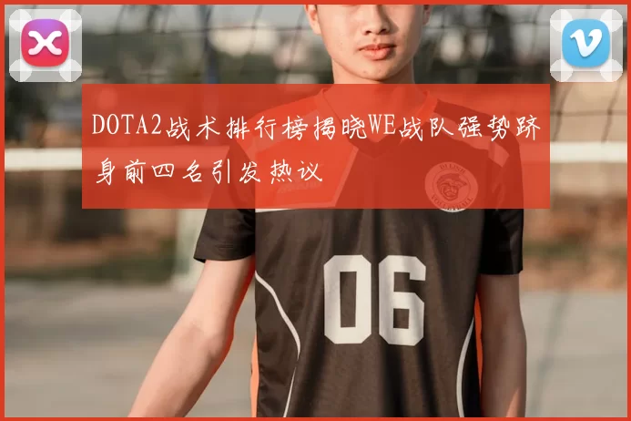 DOTA2战术排行榜揭晓WE战队强势跻身前四名引发热议
