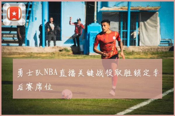勇士队NBA直播关键战役取胜锁定季后赛席位