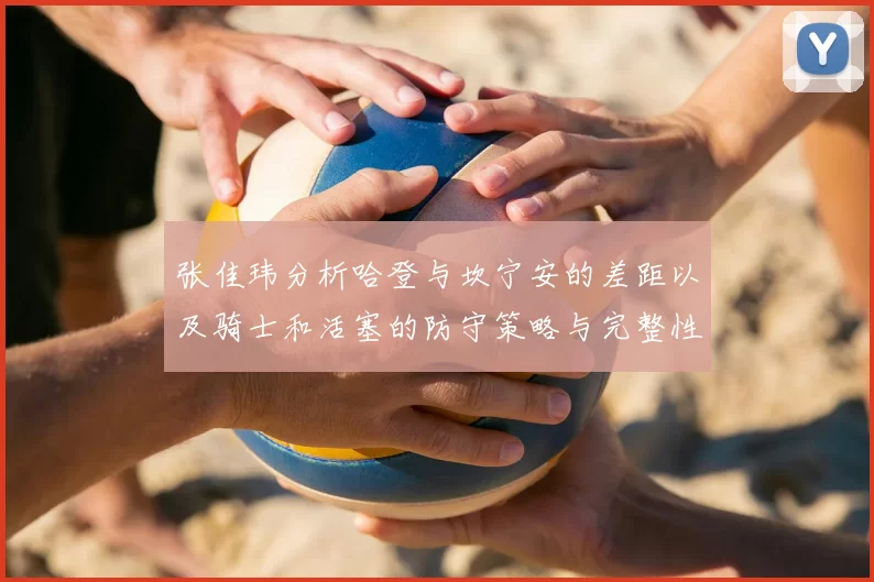张佳玮分析哈登与坎宁安的差距以及骑士和活塞的防守策略与完整性