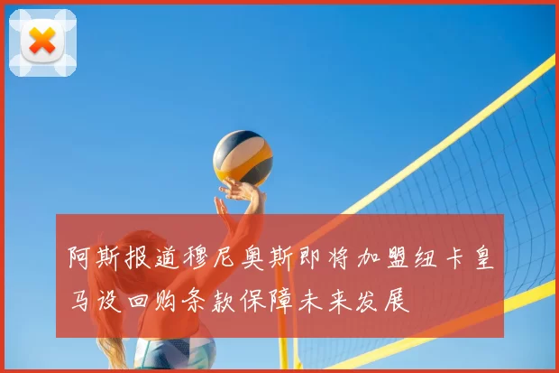 阿斯报道穆尼奥斯即将加盟纽卡皇马设回购条款保障未来发展