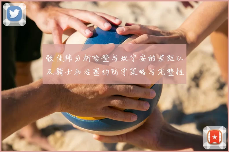 张佳玮分析哈登与坎宁安的差距以及骑士和活塞的防守策略与完整性