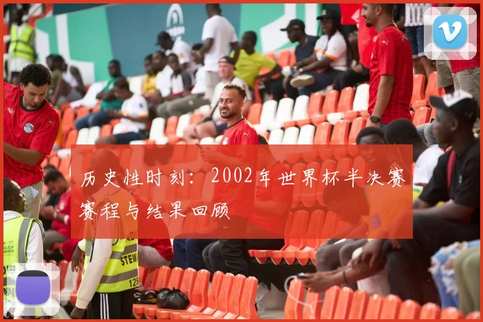 历史性时刻：2002年世界杯半决赛赛程与结果回顾
