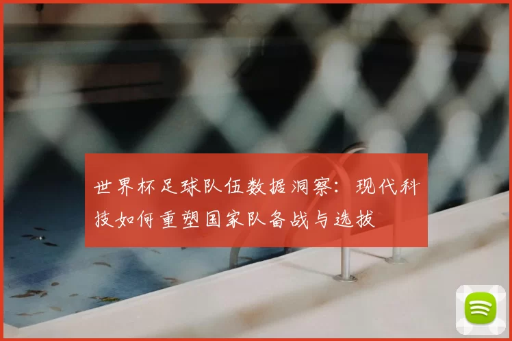 世界杯足球队伍数据洞察：现代科技如何重塑国家队备战与选拔
