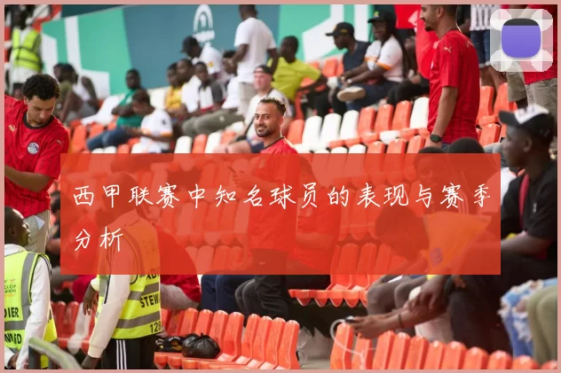 西甲联赛中知名球员的表现与赛季分析