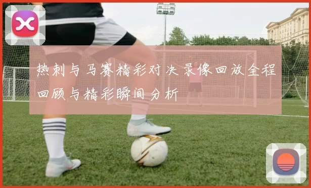 热刺与马赛精彩对决录像回放全程回顾与精彩瞬间分析