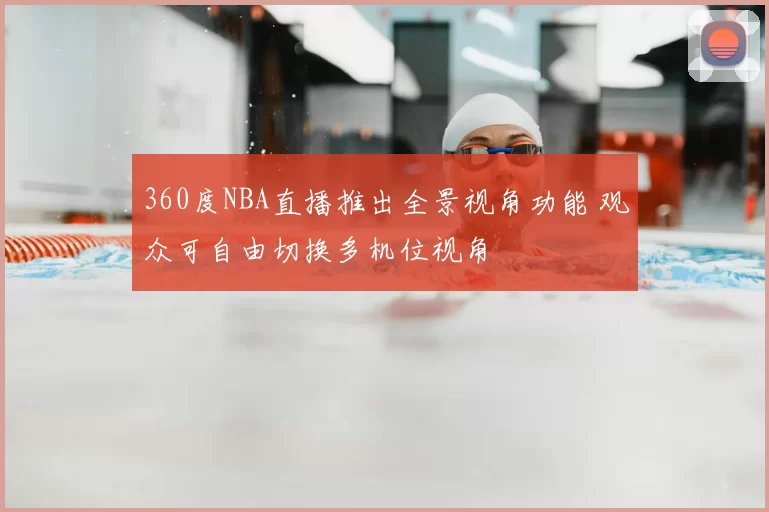 360度NBA直播推出全景视角功能 观众可自由切换多机位视角