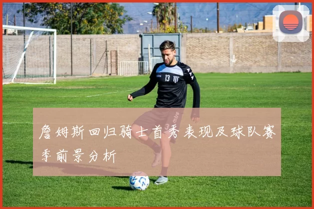 詹姆斯回归骑士首秀表现及球队赛季前景分析